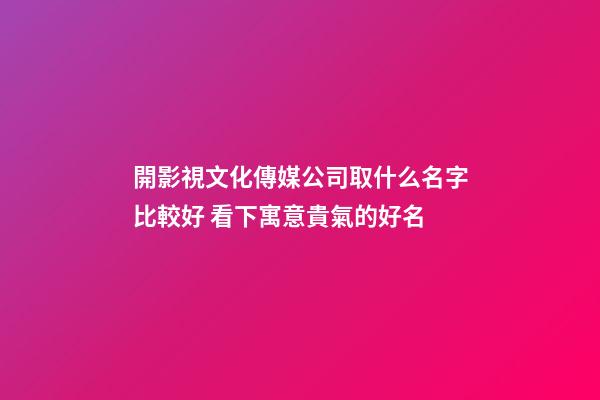 開影視文化傳媒公司取什么名字比較好 看下寓意貴氣的好名-第1張-公司起名-玄機派